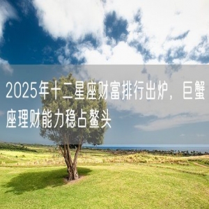 2025年十二星座财富排行出炉，巨蟹座理财能力稳占鳌头