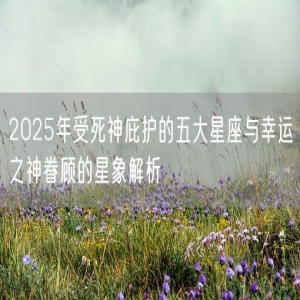 2025年受死神庇护的五大星座与幸运之神眷顾的星象解析