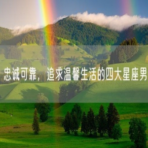 忠诚可靠，追求温馨生活的四大星座男