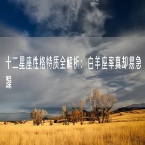 十二星座性格特质全解析：白羊座率真却易急躁