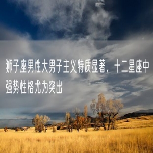 狮子座男性大男子主义特质显著，十二星座中强势性格尤为突出