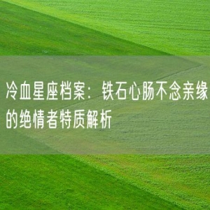 冷血星座档案：铁石心肠不念亲缘的绝情者特质解析