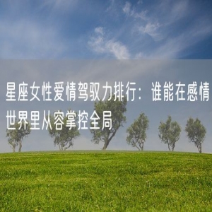 星座女性爱情驾驭力排行：谁能在感情世界里从容掌控全局