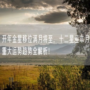 开年金星移位满月将至，十二星座本月重大运势趋势全解析！