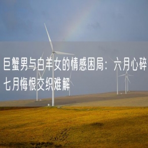 巨蟹男与白羊女的情感困局：六月心碎七月悔恨交织难解