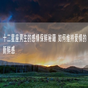十二星座男生的感情保鲜秘籍 如何维持爱情的新鲜感
