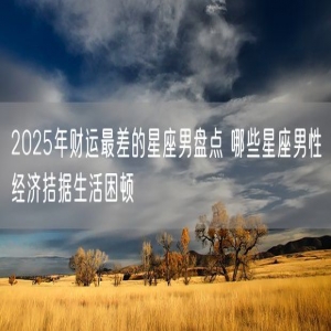 2025年财运最差的星座男盘点 哪些星座男性经济拮据生活困顿
