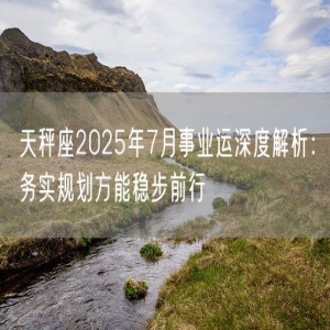 天秤座2025年7月事业运深度解析：务实规划方能稳步前行