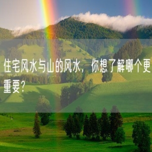 住宅风水与山的风水，你想了解哪个更重要？