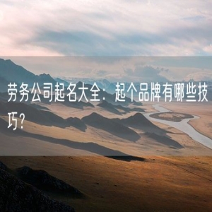 劳务公司起名大全：起个品牌有哪些技巧？