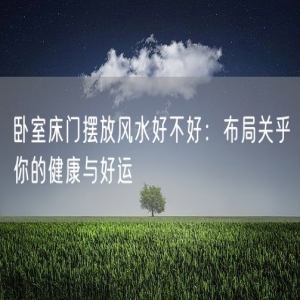 卧室床门摆放风水好不好：布局关乎你的健康与好运