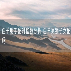 白羊射手配对指数分析 白羊男狮子女配吗