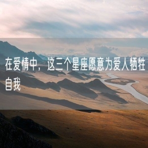 在爱情中，这三个星座愿意为爱人牺牲自我