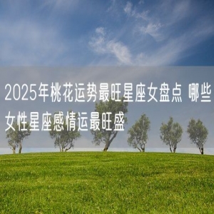 2025年桃花运势最旺星座女盘点 哪些女性星座感情运最旺盛