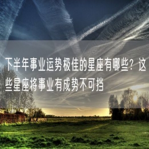 下半年事业运势极佳的星座有哪些？这些星座将事业有成势不可挡