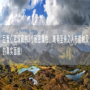 巨蟹心底深藏的3个秘密属性，唯有至亲之人方能触及的真实面貌！
