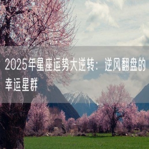 2025年星座运势大逆转：逆风翻盘的幸运星群