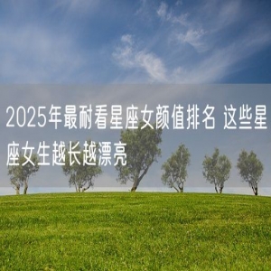 2025年最耐看星座女颜值排名 这些星座女生越长越漂亮