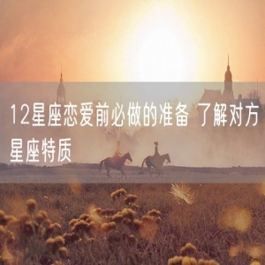 12星座恋爱前必做的准备 了解对方星座特质