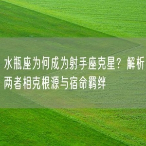 水瓶座为何成为射手座克星？解析两者相克根源与宿命羁绊