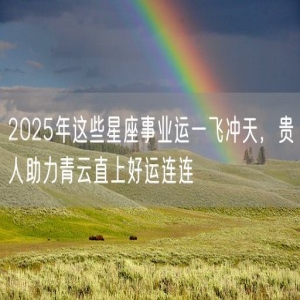 2025年这些星座事业运一飞冲天，贵人助力青云直上好运连连