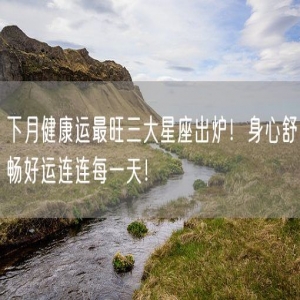 下月健康运最旺三大星座出炉！身心舒畅好运连连每一天！