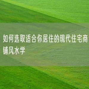 如何选取适合你居住的现代住宅商铺风水学