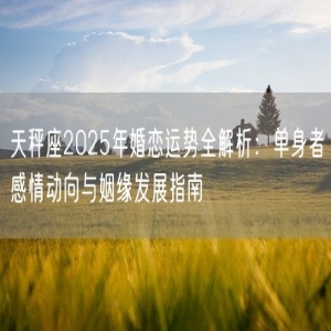 天秤座2025年婚恋运势全解析：单身者感情动向与姻缘发展指南