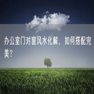 办公室门对窗风水化解，如何搭配完美？