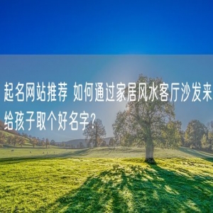 起名网站推荐 如何通过家居风水客厅沙发来给孩子取个好名字？