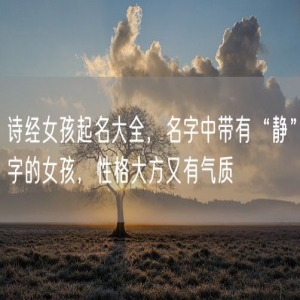 诗经女孩起名大全，名字中带有“静”字的女孩，性格大方又有气质