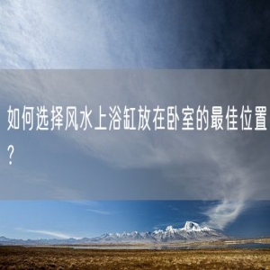 如何选择风水上浴缸放在卧室的最佳位置？