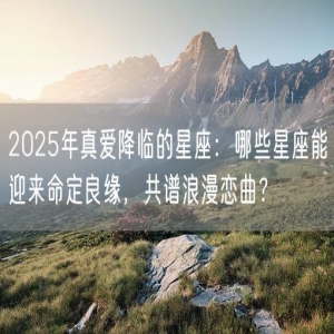 2025年真爱降临的星座：哪些星座能迎来命定良缘，共谱浪漫恋曲？