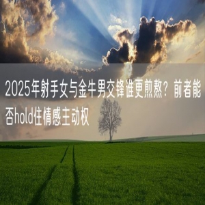 2025年射手女与金牛男交锋谁更煎熬？前者能否hold住情感主动权