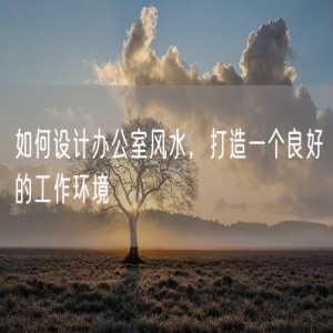 如何设计办公室风水，打造一个良好的工作环境