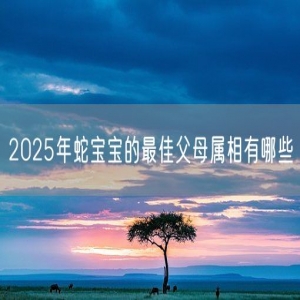 2025年蛇宝宝的最佳父母属相有哪些