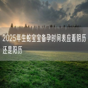 2025年生蛇宝宝备孕时间表应看阴历还是阳历