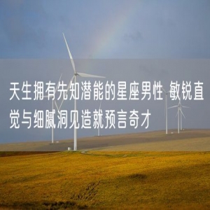 天生拥有先知潜能的星座男性 敏锐直觉与细腻洞见造就预言奇才