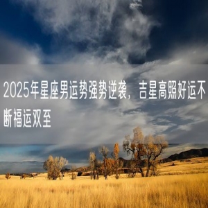 2025年星座男运势强势逆袭，吉星高照好运不断福运双至