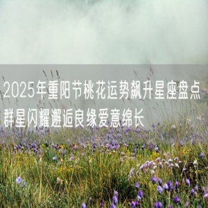 2025年重阳节桃花运势飙升星座盘点 群星闪耀邂逅良缘爱意绵长