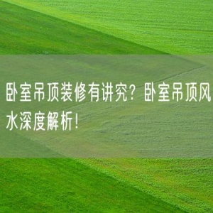 卧室吊顶装修有讲究？卧室吊顶风水深度解析！