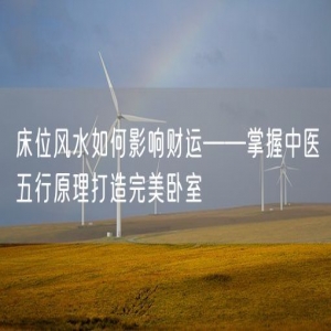 床位风水如何影响财运——掌握中医五行原理打造完美卧室