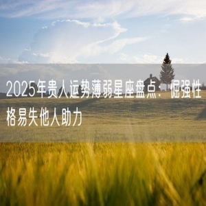 2025年贵人运势薄弱星座盘点：倔强性格易失他人助力