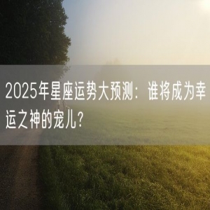 2025年星座运势大预测：谁将成为幸运之神的宠儿？