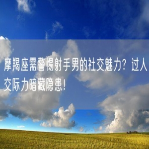 摩羯座需警惕射手男的社交魅力？过人交际力暗藏隐患！