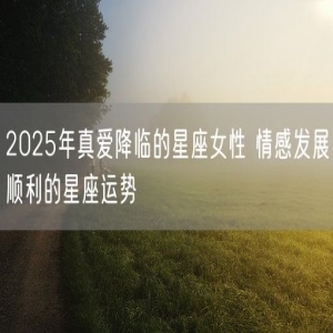 2025年真爱降临的星座女性 情感发展顺利的星座运势