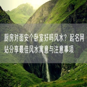 厨房对面安个卧室好吗风水？起名网站分享最佳风水寓意与注意事项