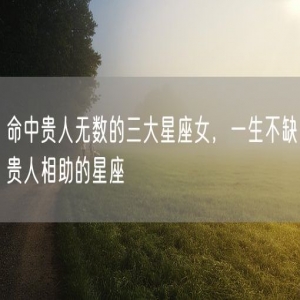命中贵人无数的三大星座女，一生不缺贵人相助的星座