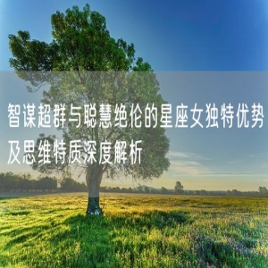 智谋超群与聪慧绝伦的星座女独特优势及思维特质深度解析