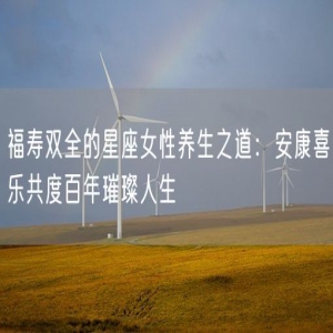 福寿双全的星座女性养生之道：安康喜乐共度百年璀璨人生